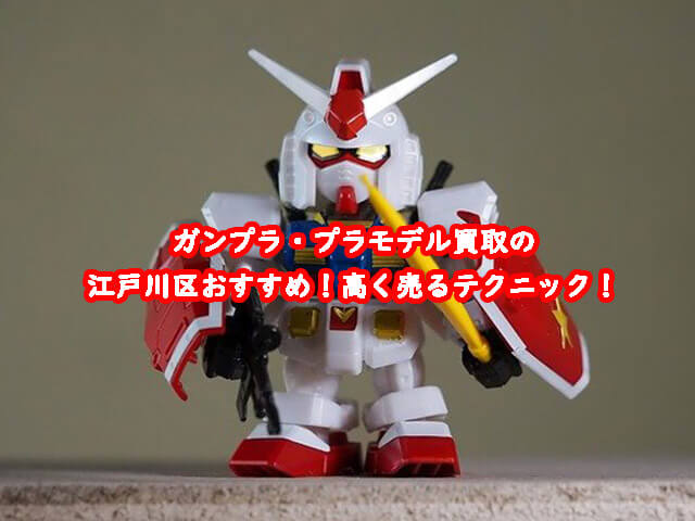 ガンプラ買取の江戸川区おすすめ！高く売るテクニック！