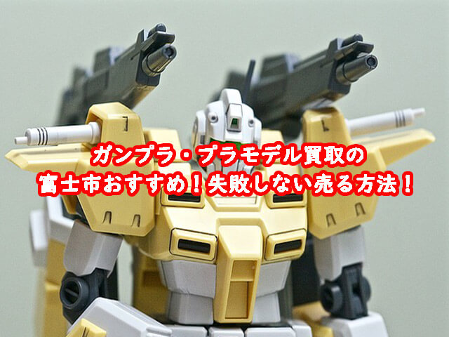ガンプラ買取の富士市おすすめ！失敗しない売る方法！